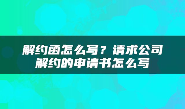 解约函怎么写？请求公司解约的申请书怎么写