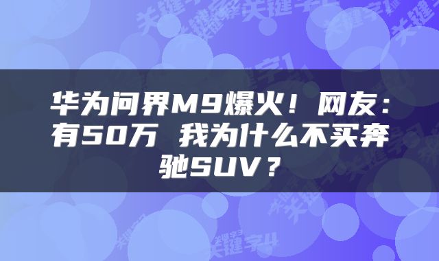 华为问界M9爆火！网友：有50万 我为什么不买奔驰SUV？