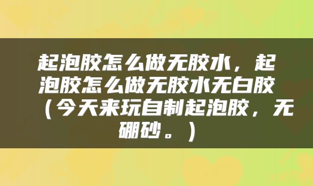 起泡胶怎么做无胶水,起泡胶怎么做无胶水无白胶(今天来玩自制起泡胶,无硼砂。)