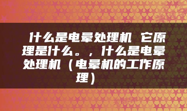  什么是电晕处理机 它原理是什么。，什么是电晕处理机（电晕机的工作原理） 