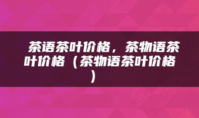 茶语茶叶价格，茶物语茶叶价格（茶物语茶叶价格） 