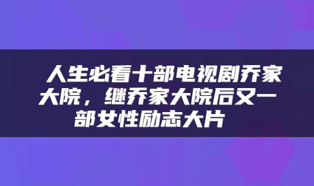  人生必看十部电视剧乔家大院，继乔家大院后又一部女性励志大片 