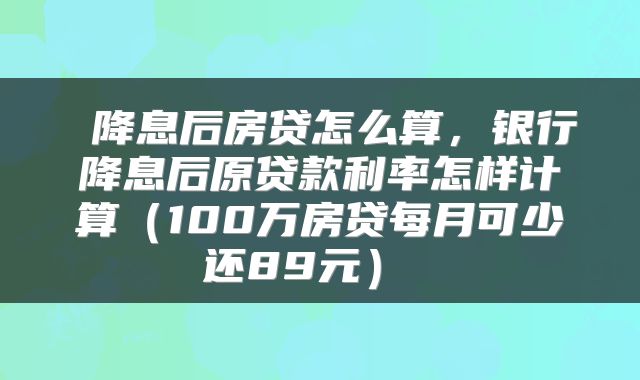  降息后房贷怎么算，银行降息后原贷款利率怎样计算（100万房贷每月可少还89元） 
