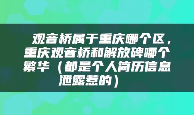  观音桥属于重庆哪个区，重庆观音桥和解放碑哪个繁华（都是个人简历信息泄露惹的） 