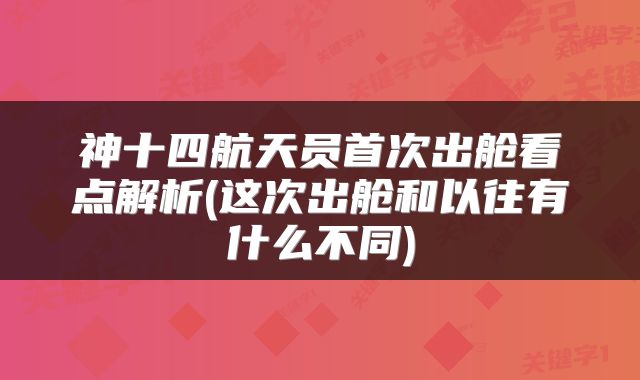 神十四航天员首次出舱看点解析(这次出舱和以往有什么不同)