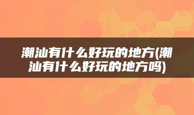 潮汕有什么好玩的地方(潮汕有什么好玩的地方吗)