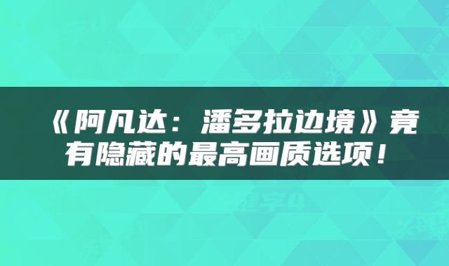 《阿凡达：潘多拉边境》竟有隐藏的最高画质选项！