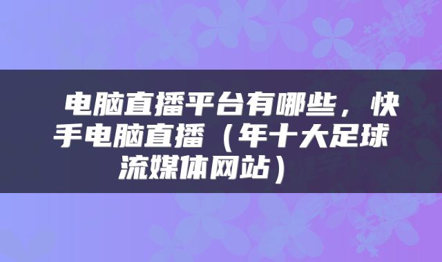  电脑直播平台有哪些，快手电脑直播（年十大足球流媒体网站） 