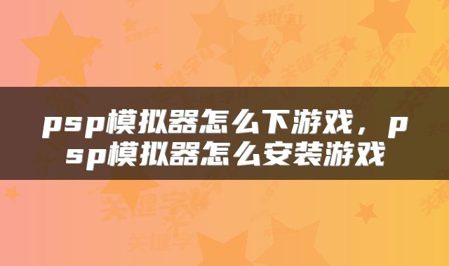 psp模拟器怎么下游戏，psp模拟器怎么安装游戏