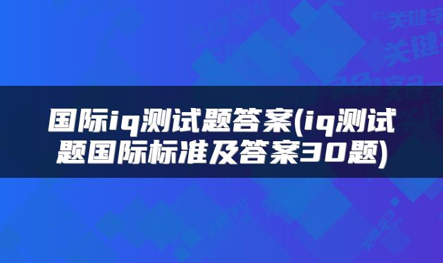 国际iq测试题答案(iq测试题国际标准及答案30题)