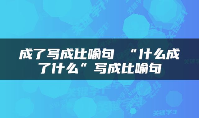 成了写成比喻句 “什么成了什么”写成比喻句