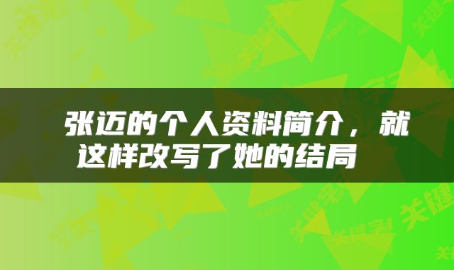  张迈的个人资料简介，就这样改写了她的结局 