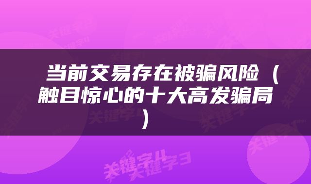  当前交易存在被骗风险（触目惊心的十大高发骗局） 