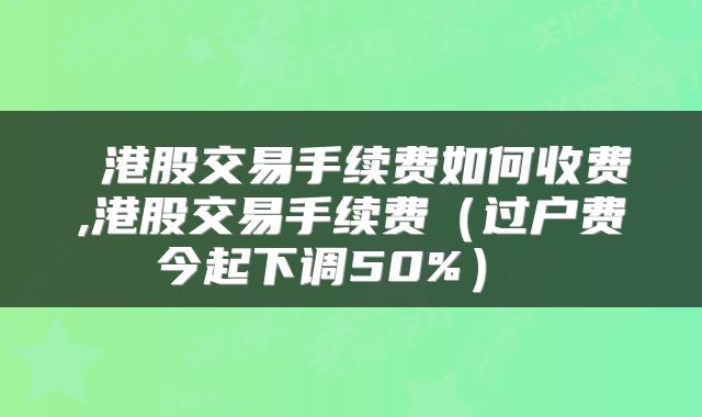  港股交易手续费如何收费,港股交易手续费（过户费今起下调50%） 
