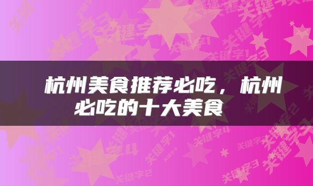  杭州美食推荐必吃，杭州必吃的十大美食 