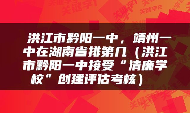  洪江市黔阳一中，靖州一中在湖南省排第几（洪江市黔阳一中接受“清廉学校”创建评估考核） 