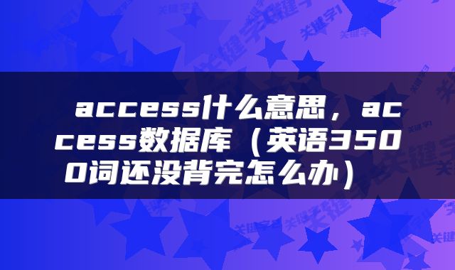  access什么意思，access数据库（英语3500词还没背完怎么办） 