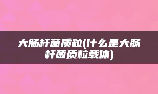 大肠杆菌质粒(什么是大肠杆菌质粒载体)