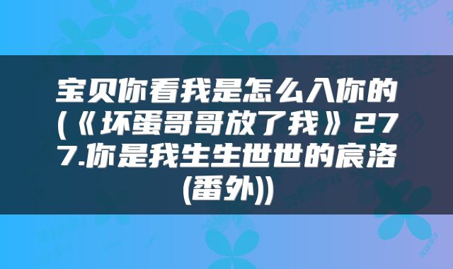 宝贝你看我是怎么入你的(《坏蛋哥哥放了我》277.你是我生生世世的宸洛(番外))