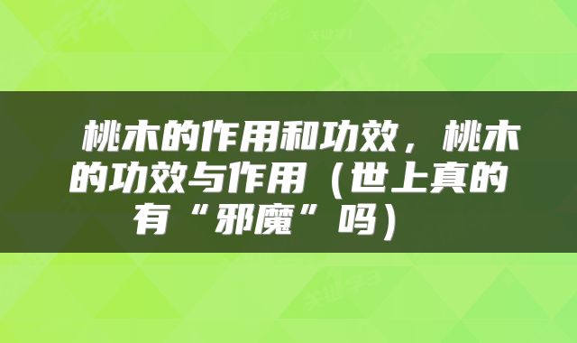  桃木的作用和功效，桃木的功效与作用（世上真的有“邪魔”吗） 