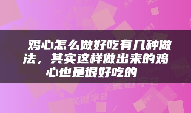  鸡心怎么做好吃有几种做法，其实这样做出来的鸡心也是很好吃的 