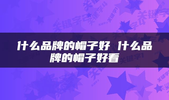 什么品牌的帽子好 什么品牌的帽子好看