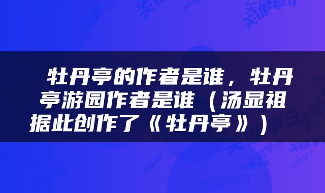  牡丹亭的作者是谁，牡丹亭游园作者是谁（汤显祖据此创作了《牡丹亭》） 