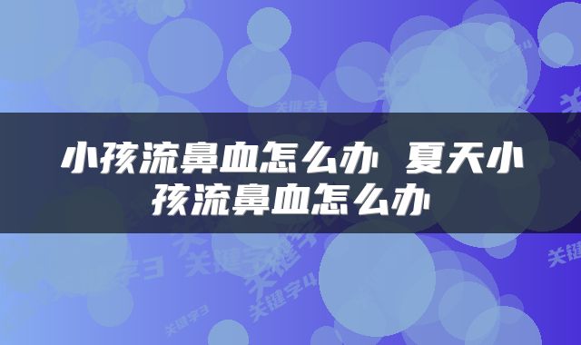 小孩流鼻血怎么办 夏天小孩流鼻血怎么办