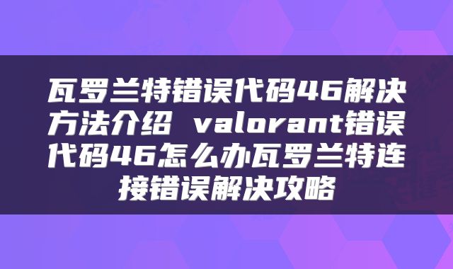 瓦罗兰特错误代码46解决方法介绍 valorant错误代码46怎么办瓦罗兰特连接错误解决攻略