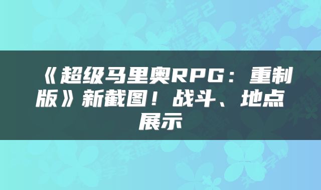 《超级马里奥RPG：重制版》新截图！战斗、地点展示