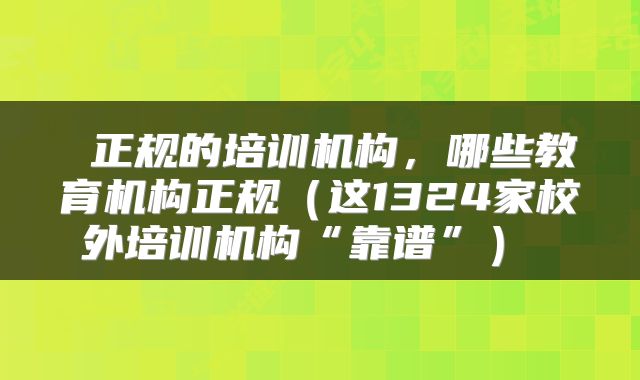  正规的培训机构，哪些教育机构正规（这1324家校外培训机构“靠谱”） 