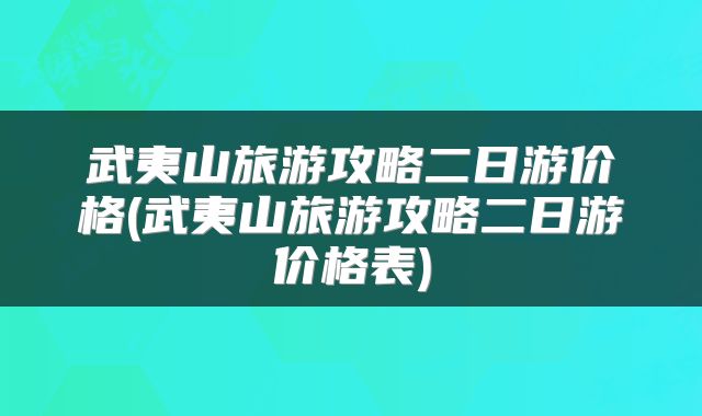 武夷山旅游攻略二日游价格(武夷山旅游攻略二日游价格表)