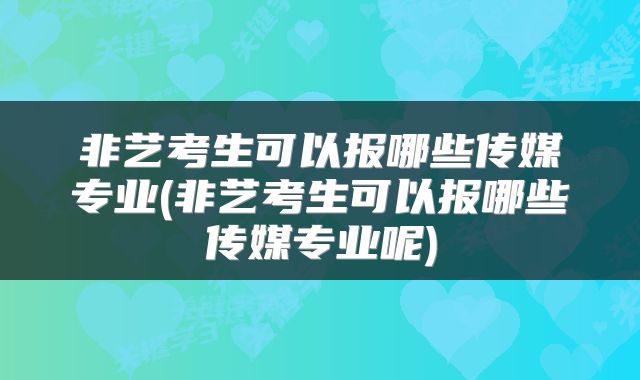 非艺考生可以报哪些传媒专业(非艺考生可以报哪些传媒专业呢)