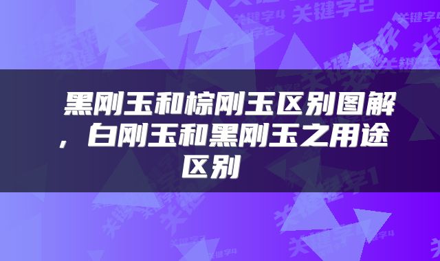  黑刚玉和棕刚玉区别图解，白刚玉和黑刚玉之用途区别 