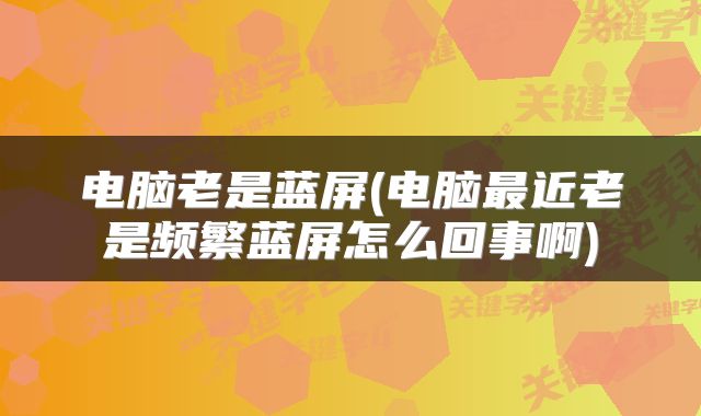 电脑老是蓝屏(电脑最近老是频繁蓝屏怎么回事啊)