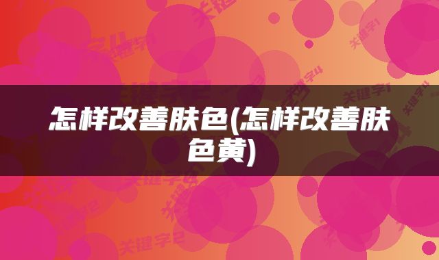怎样改善肤色(怎样改善肤色黄)