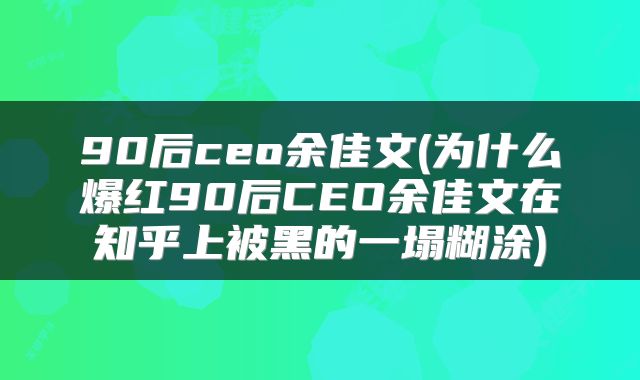 90后ceo余佳文(为什么爆红90后CEO余佳文在知乎上被黑的一塌糊涂)