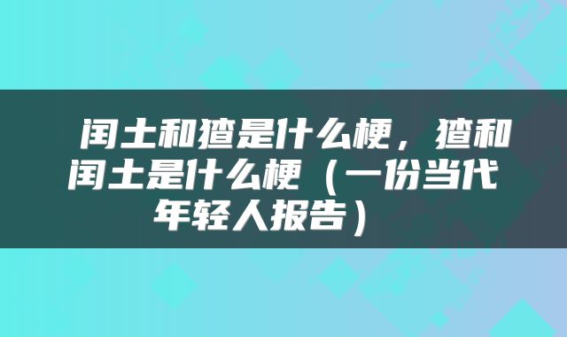  闰土和猹是什么梗，猹和闰土是什么梗（一份当代年轻人报告） 
