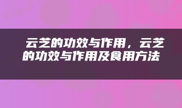  云芝的功效与作用，云芝的功效与作用及食用方法 