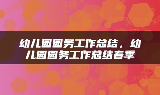 幼儿园园务工作总结，幼儿园园务工作总结春季