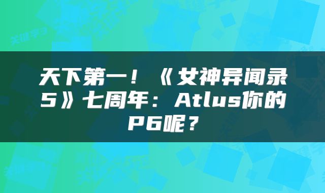 天下第一！《女神异闻录5》七周年：Atlus你的P6呢？