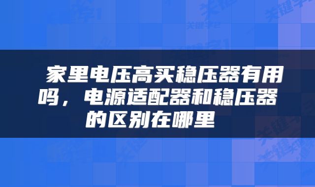  家里电压高买稳压器有用吗，电源适配器和稳压器的区别在哪里 