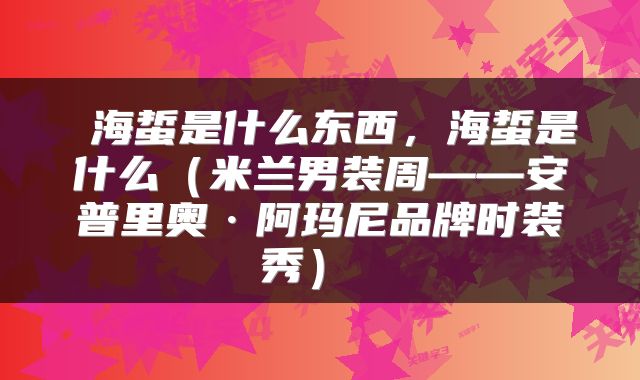  海蜇是什么东西，海蜇是什么（米兰男装周——安普里奥·阿玛尼品牌时装秀） 