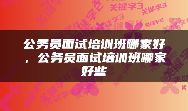 公务员面试培训班哪家好，公务员面试培训班哪家好些