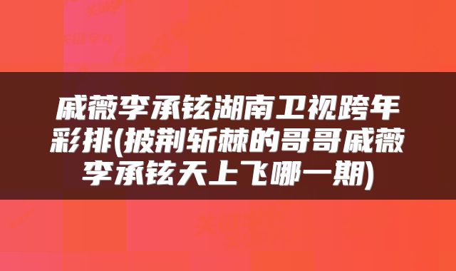 戚薇李承铉湖南卫视跨年彩排(披荆斩棘的哥哥戚薇李承铉天上飞哪一期)