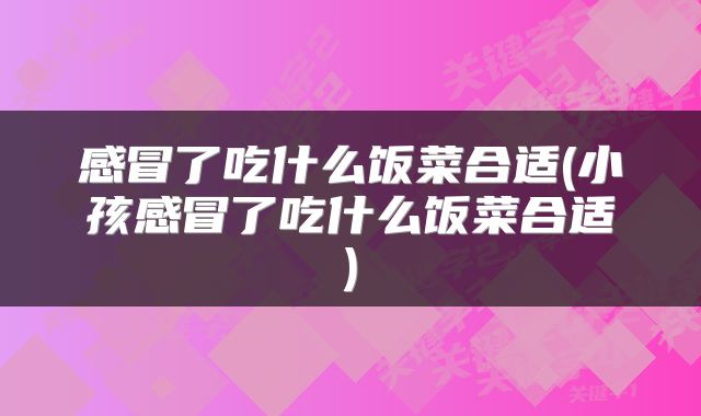 感冒了吃什么饭菜合适(小孩感冒了吃什么饭菜合适)