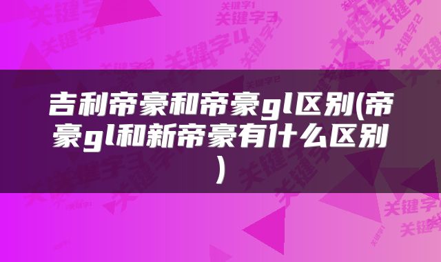 吉利帝豪和帝豪gl区别(帝豪gl和新帝豪有什么区别)