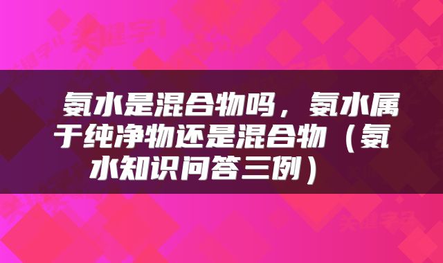  氨水是混合物吗，氨水属于纯净物还是混合物（氨水知识问答三例） 