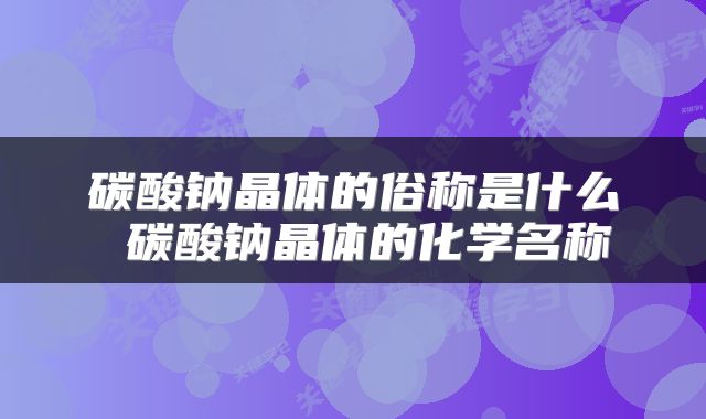 碳酸钠晶体的俗称是什么 碳酸钠晶体的化学名称