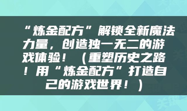 “炼金配方”解锁全新魔法力量，创造独一无二的游戏体验！（重塑历史之路！用“炼金配方”打造自己的游戏世界！）